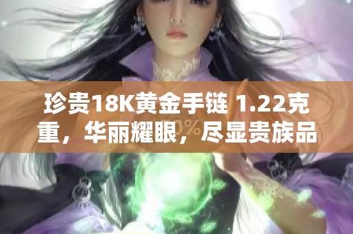 珍貴18K黃金手鏈 1.22克重，華麗耀眼，盡顯貴族品位