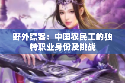 野外鏢客：中國(guó)農(nóng)民工的獨(dú)特職業(yè)身份及挑戰(zhàn)