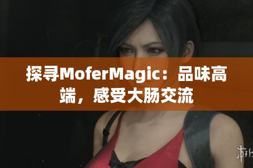 探尋MoferMagic：品味高端，感受大腸交流