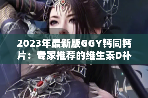 2023年最新版GGY鈣同鈣片：專家推薦的維生素D補(bǔ)充方案