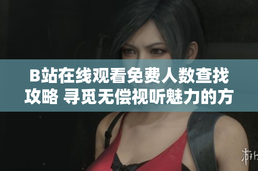 B站在線觀看免費人數(shù)查找攻略 尋覓無償視聽魅力的方法