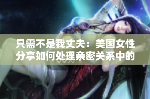 只需不是我丈夫：美國(guó)女性分享如何處理親密關(guān)系中的挑戰(zhàn)