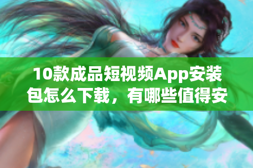 10款成品短視頻App安裝包怎么下載，有哪些值得安裝的短視頻App？