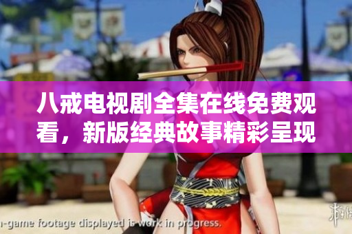 八戒電視劇全集在線免費(fèi)觀看，新版經(jīng)典故事精彩呈現(xiàn)