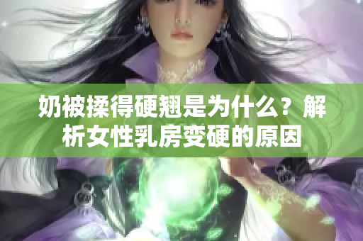 奶被揉得硬翹是為什么？解析女性乳房變硬的原因
