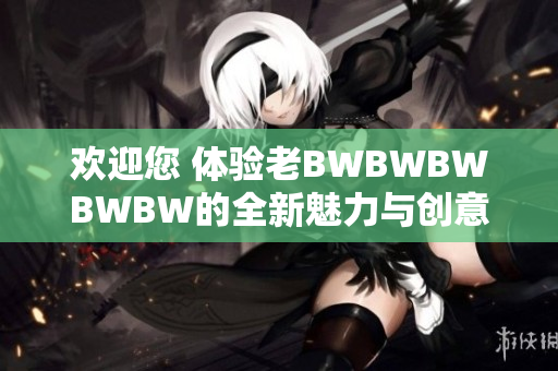 歡迎您 體驗(yàn)老BWBWBWBWBW的全新魅力與創(chuàng)意創(chuàng)新