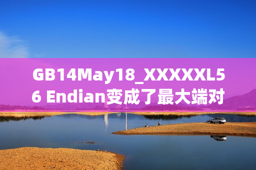 GB14May18_XXXXXL56 Endian變成了最大端對(duì)端篇章