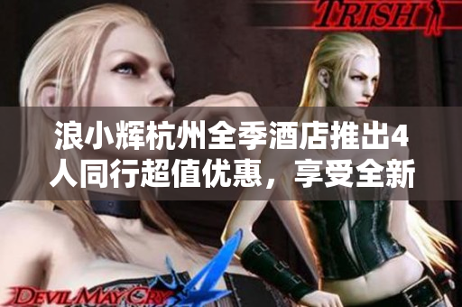 浪小輝杭州全季酒店推出4人同行超值優(yōu)惠，享受全新旅程