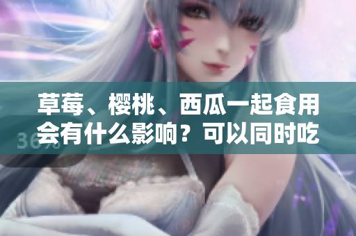 草莓、櫻桃、西瓜一起食用會有什么影響？可以同時吃嗎？