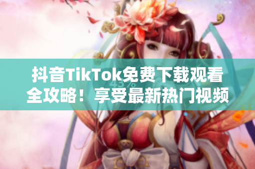 抖音TikTok免費(fèi)下載觀看全攻略！享受最新熱門視頻，快來嘗試吧