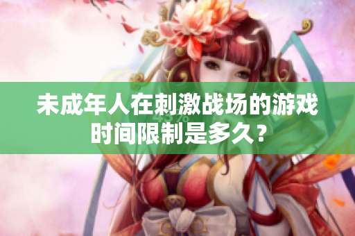 未成年人在刺激戰(zhàn)場的游戲時間限制是多久？