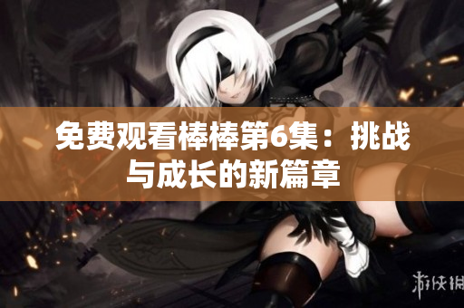 免費(fèi)觀看棒棒第6集：挑戰(zhàn)與成長(zhǎng)的新篇章