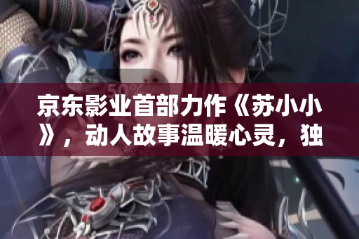 京東影業(yè)首部力作《蘇小小》，動(dòng)人故事溫暖心靈，獨(dú)特風(fēng)格引發(fā)熱議