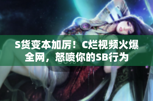 S貨變本加厲！C爛視頻火爆全網(wǎng)，怒噴你的SB行為
