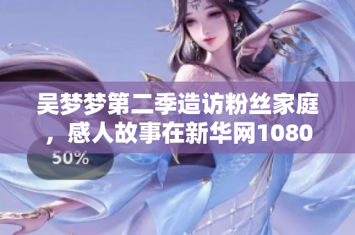 吳夢(mèng)夢(mèng)第二季造訪(fǎng)粉絲家庭，感人故事在新華網(wǎng)1080高清上線(xiàn)