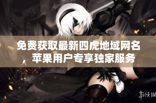 免費(fèi)獲取最新四虎地域網(wǎng)名，蘋(píng)果用戶(hù)專(zhuān)享獨(dú)家服務(wù)
