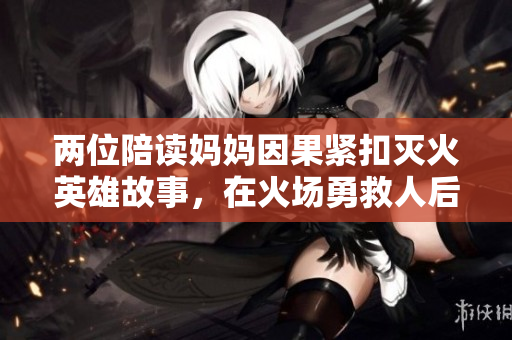 兩位陪讀媽媽因果緊扣滅火英雄故事，在火場(chǎng)勇救人后續(xù)震撼眼球