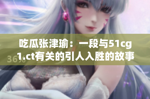 吃瓜張津瑜：一段與51cg1.ct有關(guān)的引人入勝的故事