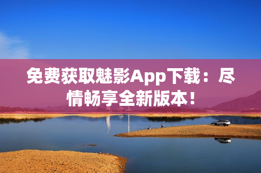免費獲取魅影App下載：盡情暢享全新版本！