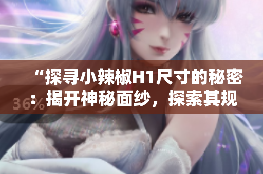 “探尋小辣椒H1尺寸的秘密：揭開(kāi)神秘面紗，探索其規(guī)格與設(shè)計(jì)之奧秘！”