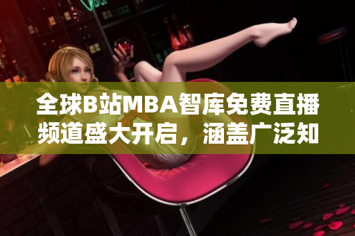 全球B站MBA智庫(kù)免費(fèi)直播頻道盛大開(kāi)啟，涵蓋廣泛知識(shí)領(lǐng)域