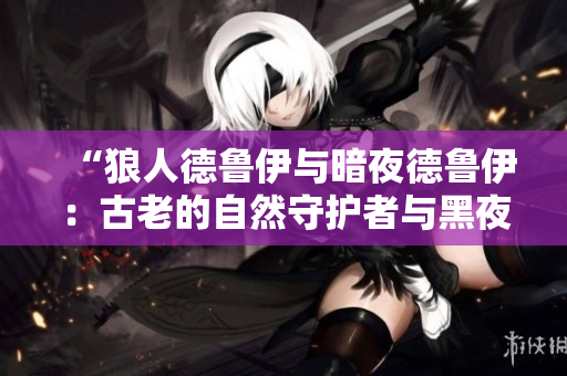 “狼人德魯伊與暗夜德魯伊：古老的自然守護者與黑夜中的秘密力量相遇”