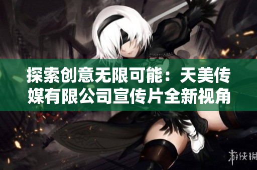 探索創(chuàng)意無限可能：天美傳媒有限公司宣傳片全新視角解析