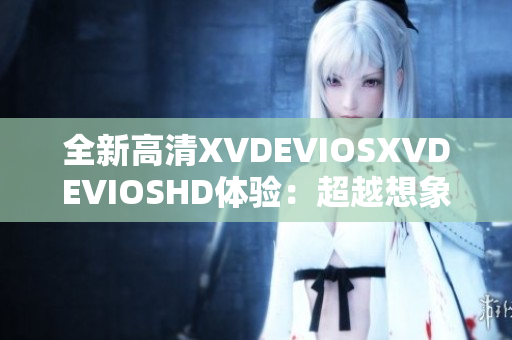 全新高清XVDEVIOSXVDEVIOSHD體驗：超越想象的高清畫質(zhì)呈現(xiàn)