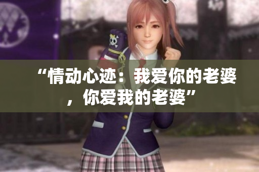 “情動心跡：我愛你的老婆，你愛我的老婆”
