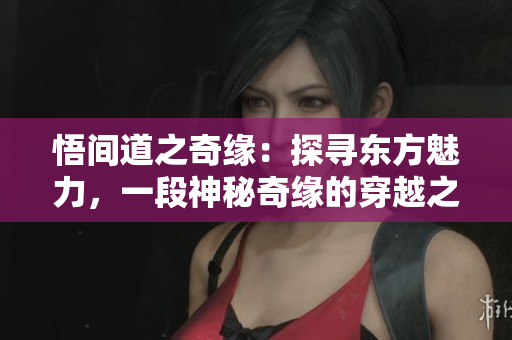 悟間道之奇緣：探尋東方魅力，一段神秘奇緣的穿越之旅