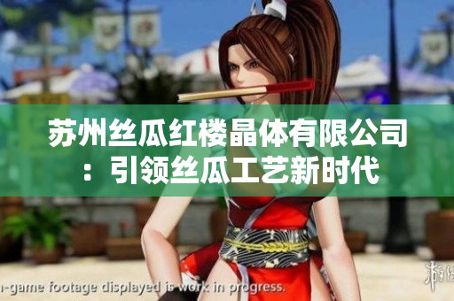 蘇州絲瓜紅樓晶體有限公司：引領(lǐng)絲瓜工藝新時(shí)代