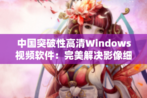 中國突破性高清Windows視頻軟件：完美解決影像細節(jié)問題