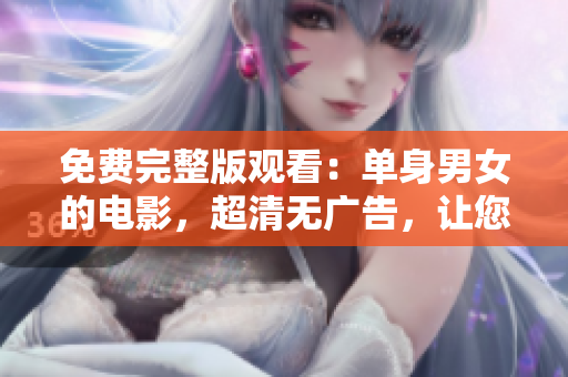 免費(fèi)完整版觀看：單身男女的電影，超清無廣告，讓您盡情感受浪漫情感故事