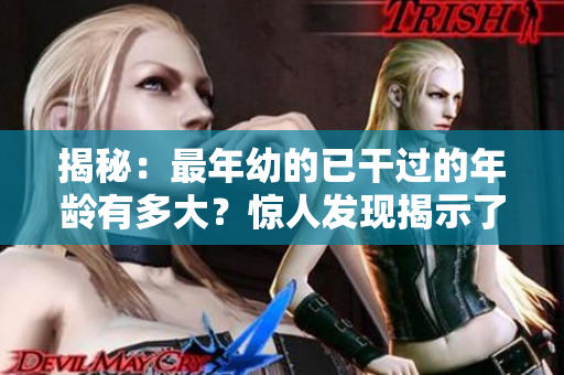 揭秘：最年幼的已干過的年齡有多大？驚人發(fā)現(xiàn)揭示了這個年齡的真相！