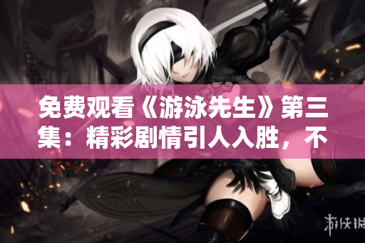 免費(fèi)觀看《游泳先生》第三集：精彩劇情引人入勝，不容錯(cuò)過