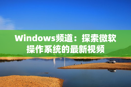 Windows頻道：探索微軟操作系統(tǒng)的最新視頻