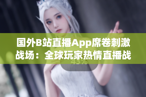 國外B站直播App席卷刺激戰(zhàn)場：全球玩家熱情直播戰(zhàn)斗體驗(yàn)