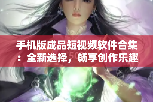 手機(jī)版成品短視頻軟件合集：全新選擇，暢享創(chuàng)作樂趣