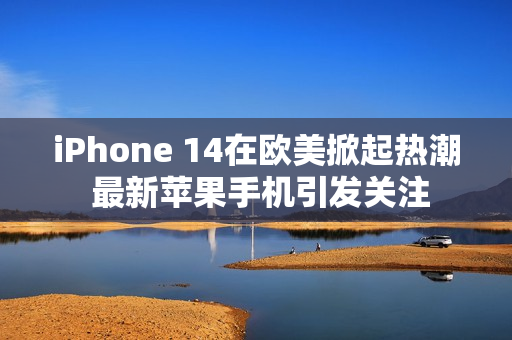 iPhone 14在歐美掀起熱潮 最新蘋果手機引發(fā)關(guān)注