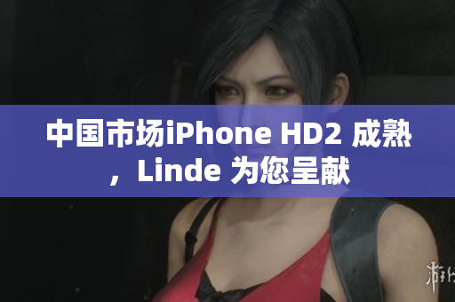 中國市場iPhone HD2 成熟，Linde 為您呈獻(xiàn)
