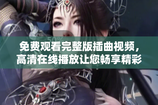 免費(fèi)觀看完整版插曲視頻，高清在線播放讓您暢享精彩視聽與觀賞體驗(yàn)