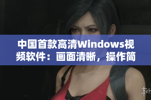 中國首款高清Windows視頻軟件：畫面清晰，操作簡便