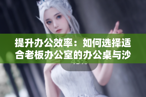 提升辦公效率：如何選擇適合老板辦公室的辦公桌與沙發(fā)