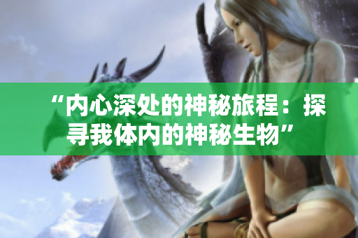 “內(nèi)心深處的神秘旅程：探尋我體內(nèi)的神秘生物”