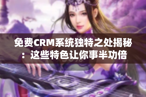 免費(fèi)CRM系統(tǒng)獨(dú)特之處揭秘：這些特色讓你事半功倍