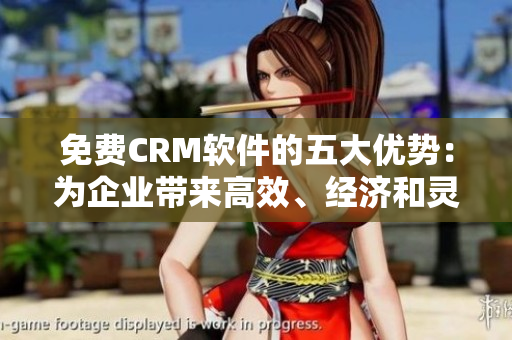 免費(fèi)CRM軟件的五大優(yōu)勢(shì)：為企業(yè)帶來高效、經(jīng)濟(jì)和靈活的解決方案