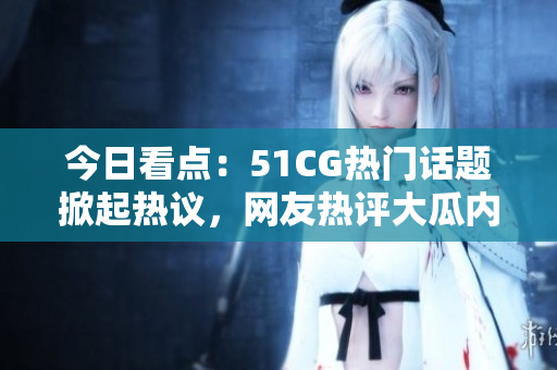 今日看點(diǎn)：51CG熱門話題掀起熱議，網(wǎng)友熱評(píng)大瓜內(nèi)容揭秘！
