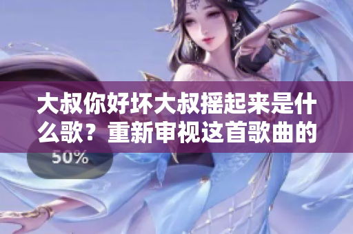 大叔你好壞大叔搖起來是什么歌？重新審視這首歌曲的來歷