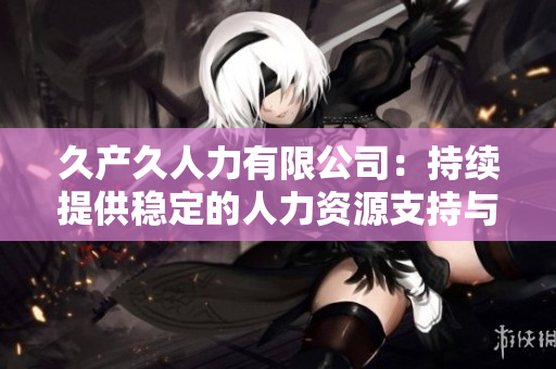 久產(chǎn)久人力有限公司：持續(xù)提供穩(wěn)定的人力資源支持與解決方案