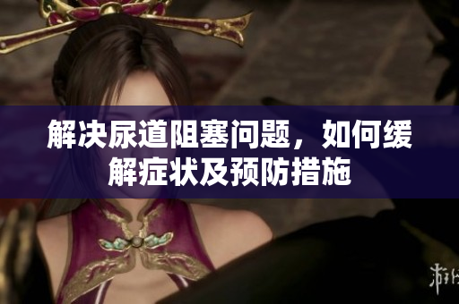 解決尿道阻塞問題，如何緩解癥狀及預(yù)防措施